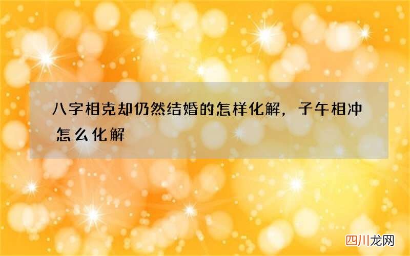 八字相克却仍然结婚的怎样化解，子午相冲怎么化解