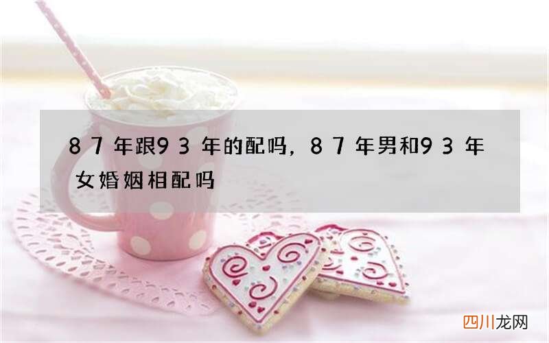 87年跟93年的配吗，87年男和93年女婚姻相配吗