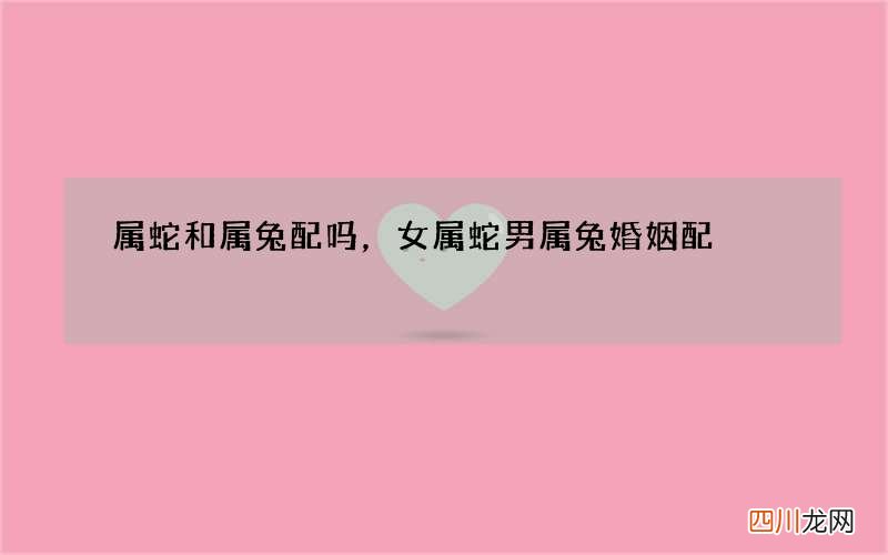 属蛇和属兔配吗，女属蛇男属兔婚姻配