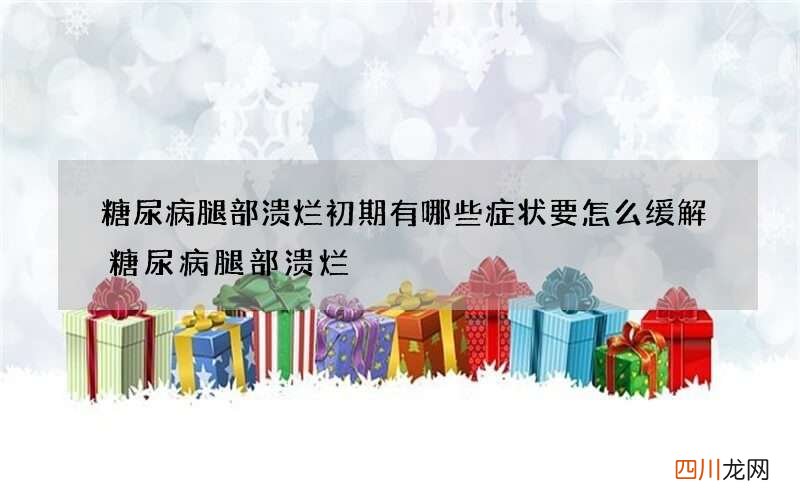糖尿病腿部溃烂初期有哪些症状 要怎么缓解糖尿病腿部溃烂