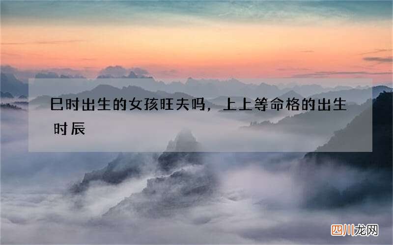 巳时出生的女孩旺夫吗，上上等命格的出生时辰