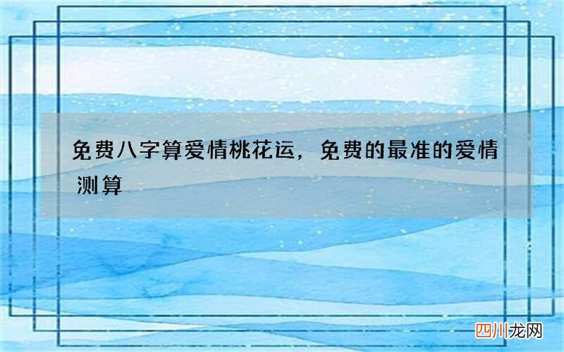 免费八字算爱情桃花运，免费的最准的爱情测算