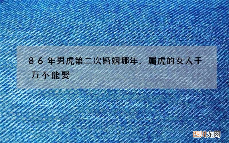 86年男虎第二次婚姻哪年，属虎的女人千万不能娶