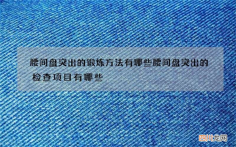 腰间盘突出的锻炼方法有哪些 腰间盘突出的检查项目有哪些