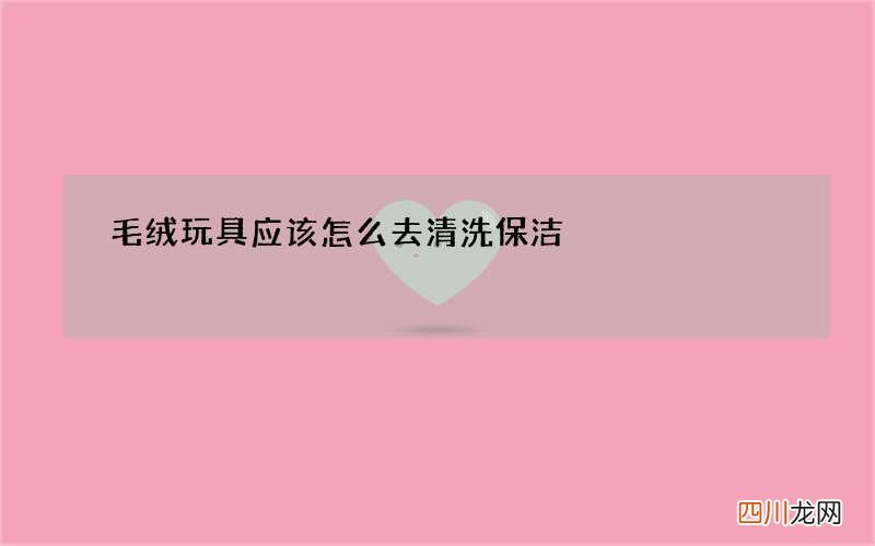 毛绒玩具应该怎么去清洗保洁