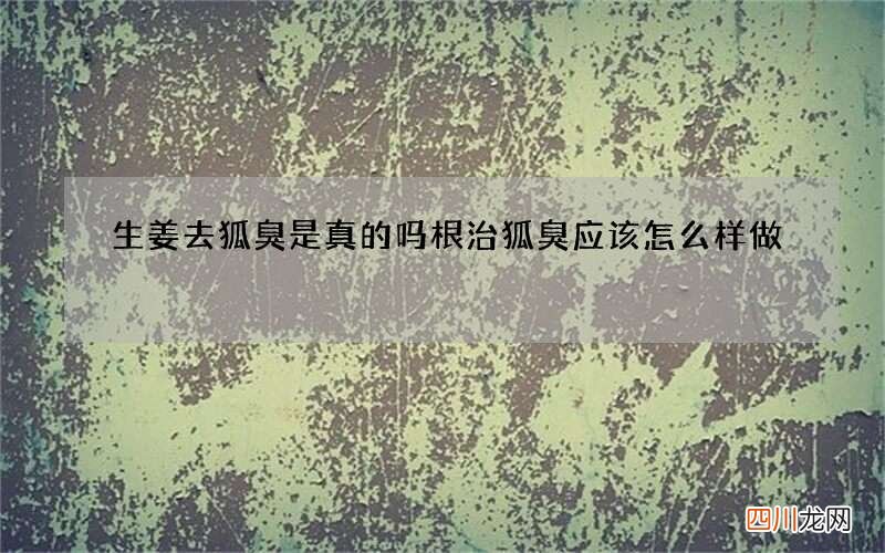 生姜去狐臭是真的吗 根治狐臭应该怎么样做