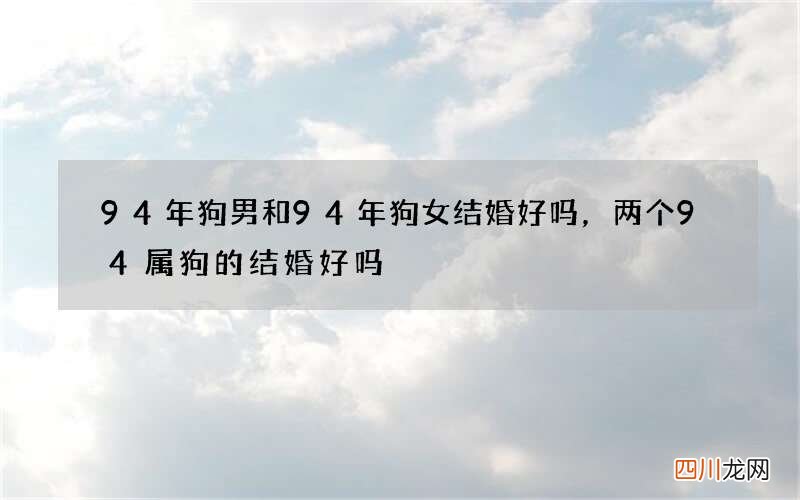 94年狗男和94年狗女结婚好吗，两个94属狗的结婚好吗