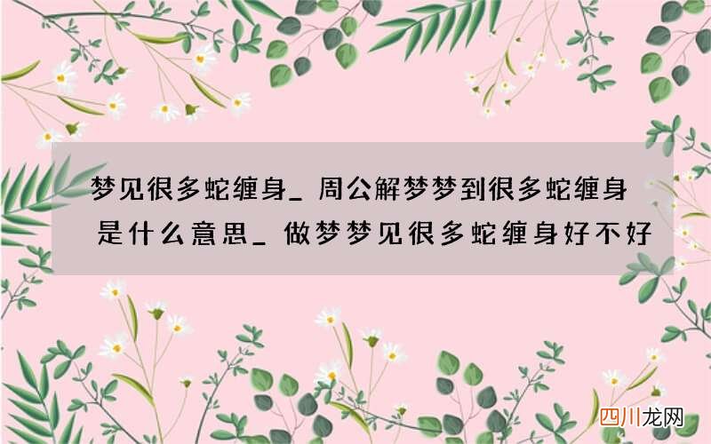 梦见很多蛇缠身_周公解梦梦到很多蛇缠身是什么意思_做梦梦见很多蛇缠身好不好