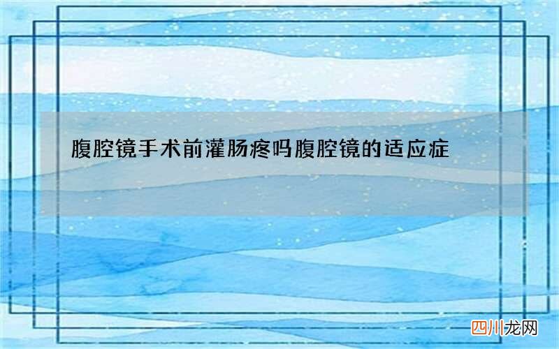 腹腔镜手术前灌肠疼吗 腹腔镜的适应症