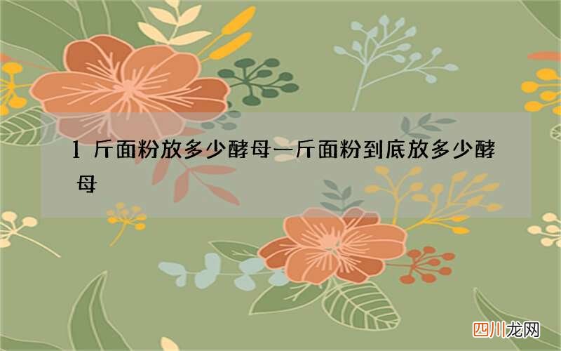 1斤面粉放多少酵母 一斤面粉到底放多少酵母
