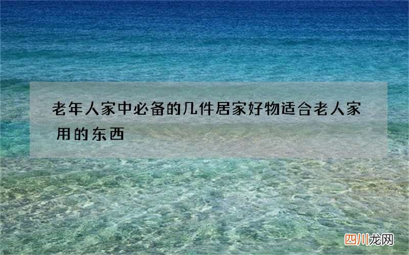 老年人家中必备的几件居家好物 适合老人家用的东西