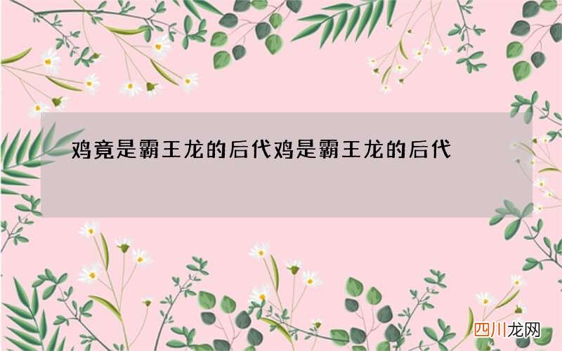 鸡竟是霸王龙的后代 鸡是霸王龙的后代?