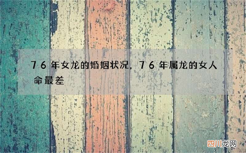 76年女龙的婚姻状况，76年属龙的女人命最差