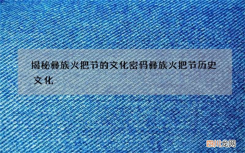 揭秘彝族火把节的文化密码 彝族火把节历史文化