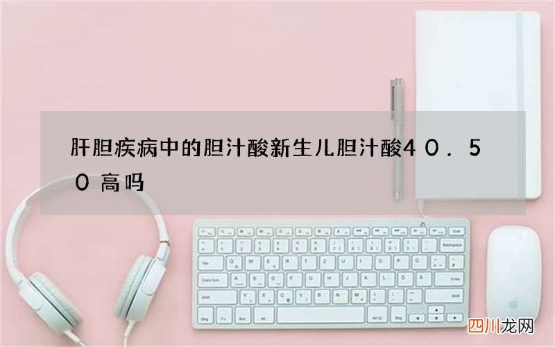 肝胆疾病中的胆汁酸 新生儿胆汁酸40.50高吗