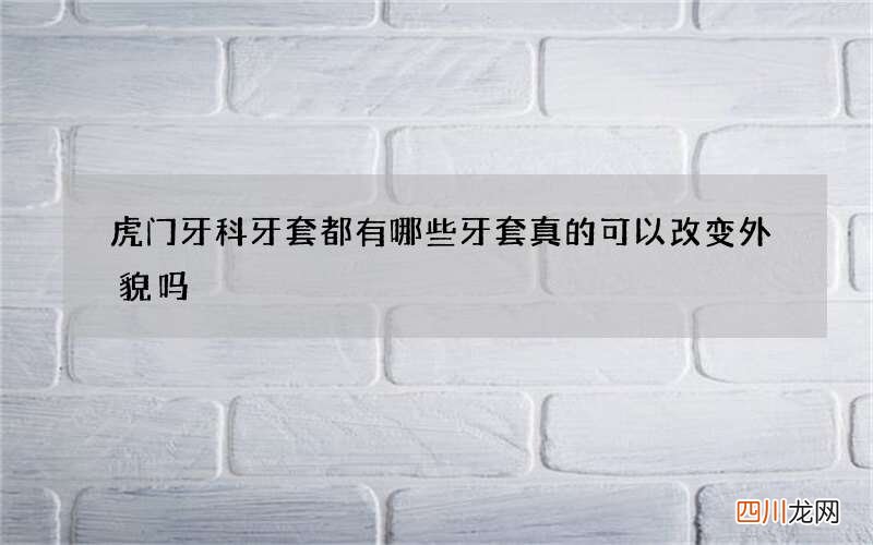 虎门牙科牙套都有哪些 牙套真的可以改变外貌吗