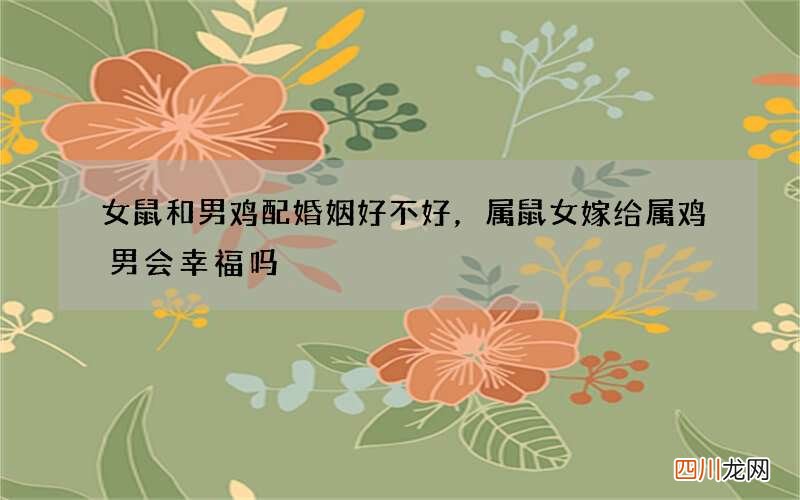 女鼠和男鸡配婚姻好不好，属鼠女嫁给属鸡男会幸福吗