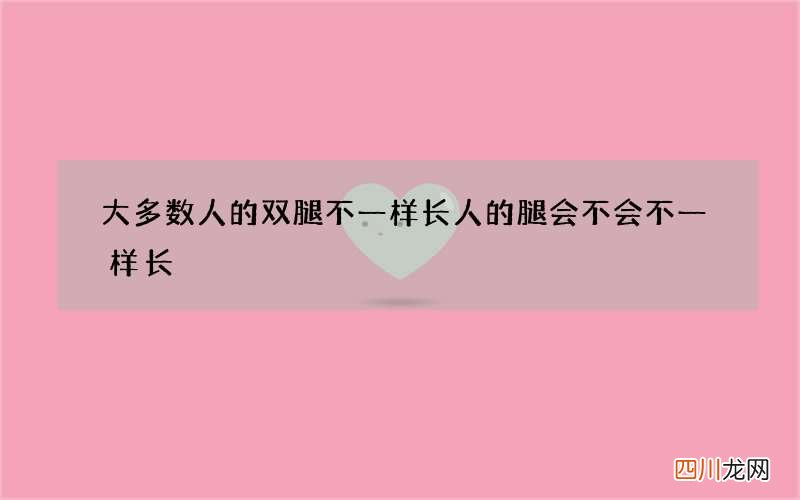 大多数人的双腿不一样长 人的腿会不会不一样长