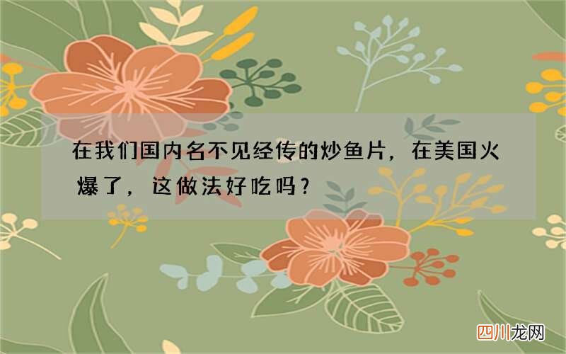 在我们国内名不见经传的炒鱼片，在美国火爆了，这做法好吃吗？