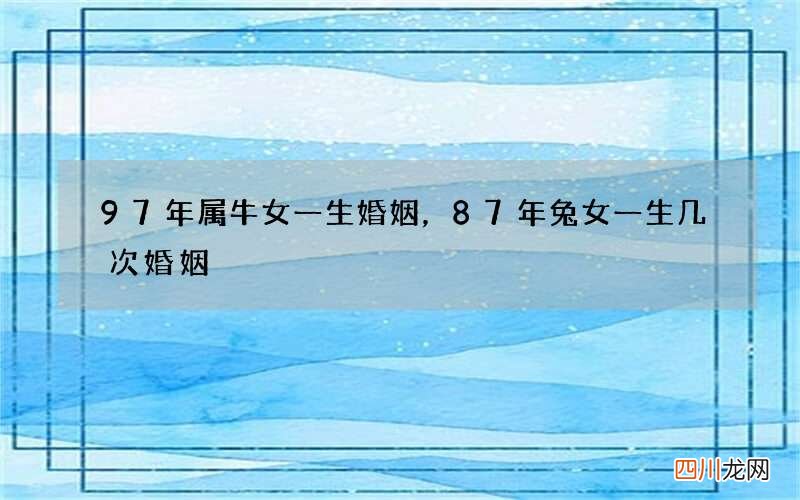 97年属牛女一生婚姻，87年兔女一生几次婚姻