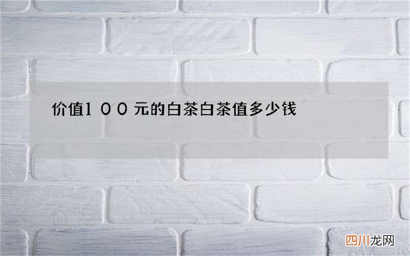 价值100元的白茶 白茶值多少钱