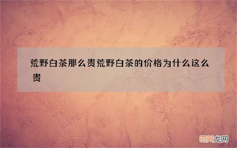 荒野白茶那么贵 荒野白茶的价格为什么这么贵?