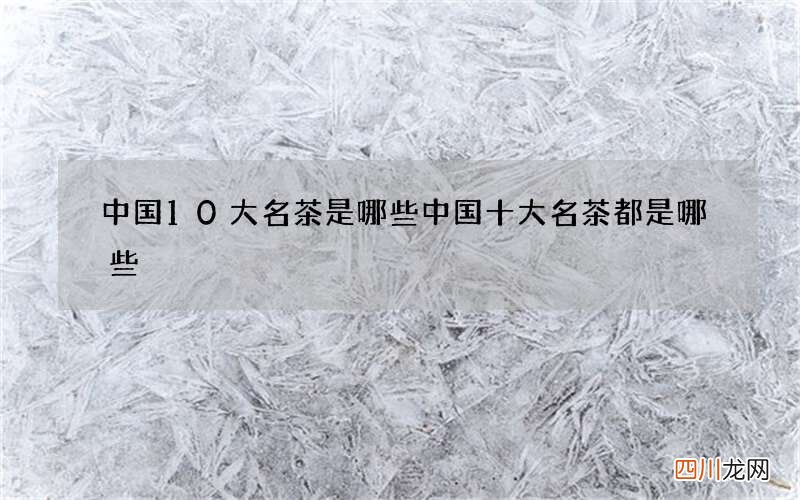 中国10大名茶是哪些 中国十大名茶都是哪些