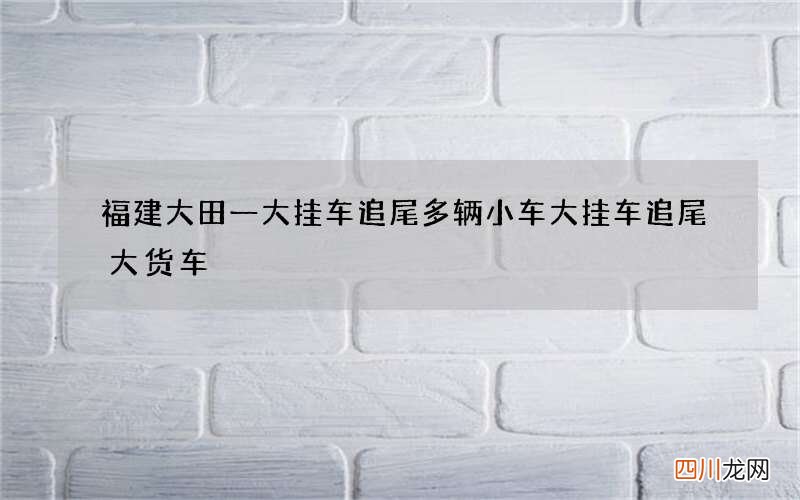 福建大田一大挂车追尾多辆小车 大挂车追尾大货车