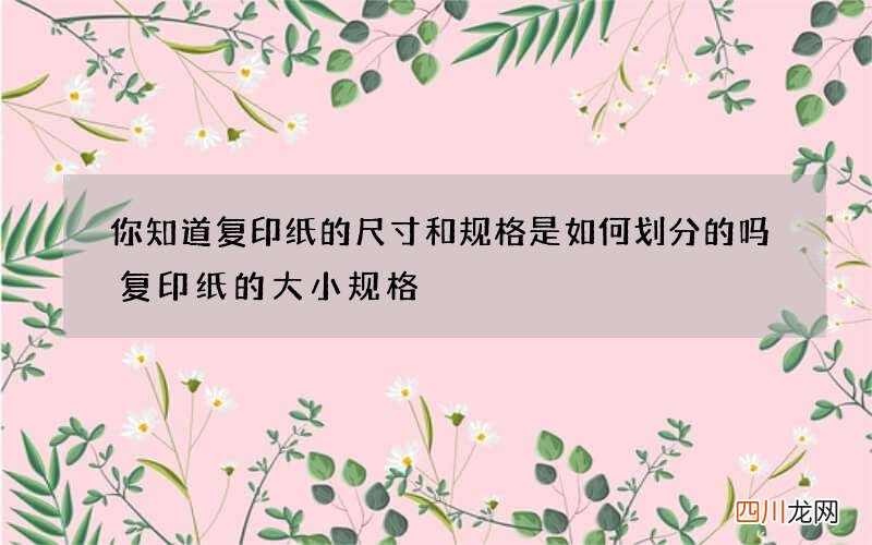 你知道复印纸的尺寸和规格是如何划分的吗 复印纸的大小规格