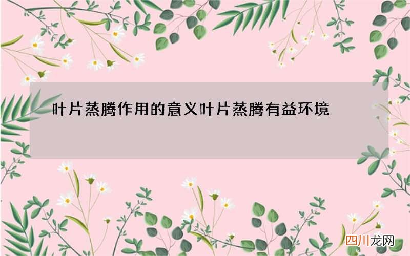 叶片蒸腾作用的意义 叶片蒸腾有益环境