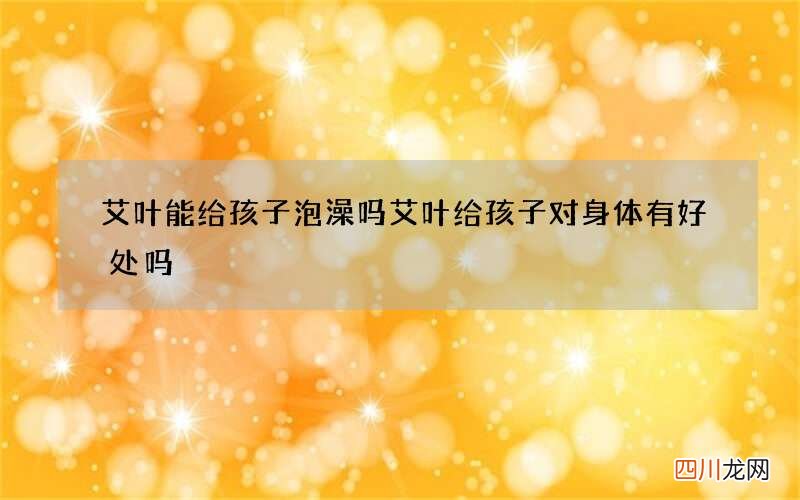 艾叶能给孩子泡澡吗 艾叶给孩子对身体有好处吗
