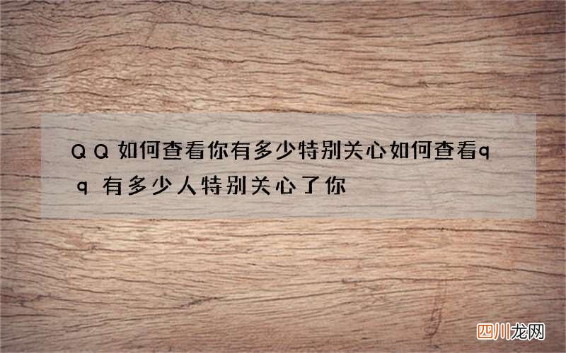QQ如何查看你有多少特别关心 如何查看qq有多少人特别关心了你