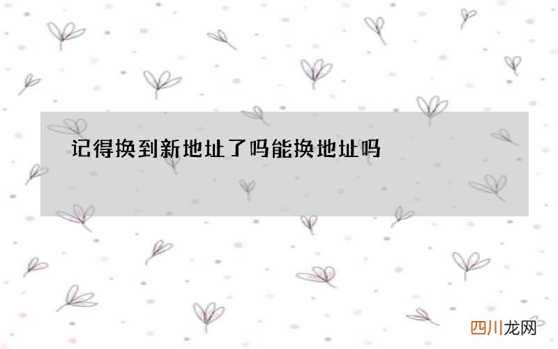 记得换到新地址了吗 能换地址吗