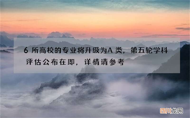 6所高校的专业将升级为A类，第五轮学科评估公布在即，详情请参考