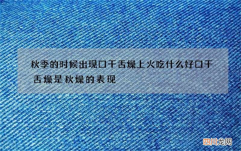 秋季的时候出现口干舌燥上火吃什么好 口干舌燥是秋燥的表现