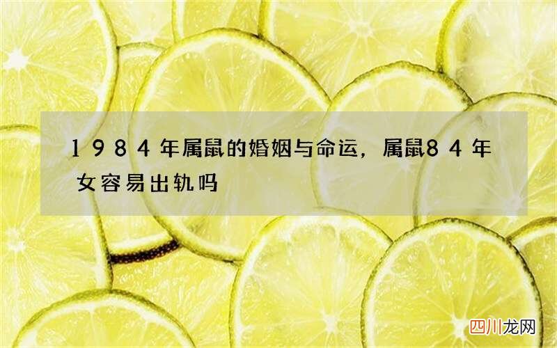 1984年属鼠的婚姻与命运，属鼠84年女容易出轨吗
