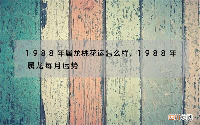 1988年属龙桃花运怎么样，1988年属龙每月运势