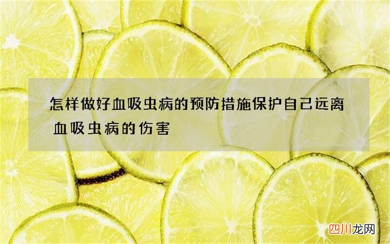 怎样做好血吸虫病的预防措施 保护自己远离血吸虫病的伤害