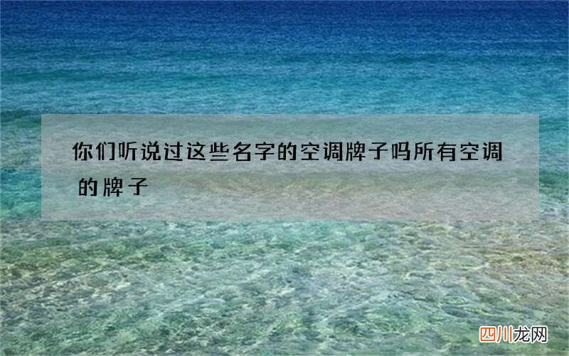 你们听说过这些名字的空调牌子吗 所有空调的牌子