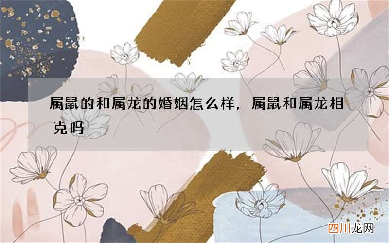 属鼠的和属龙的婚姻怎么样，属鼠和属龙相克吗