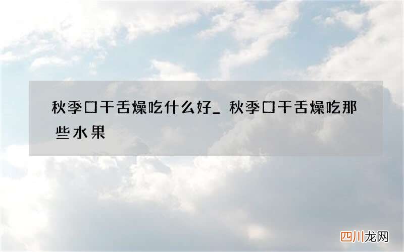 秋季口干舌燥吃什么好_秋季口干舌燥吃那些水果