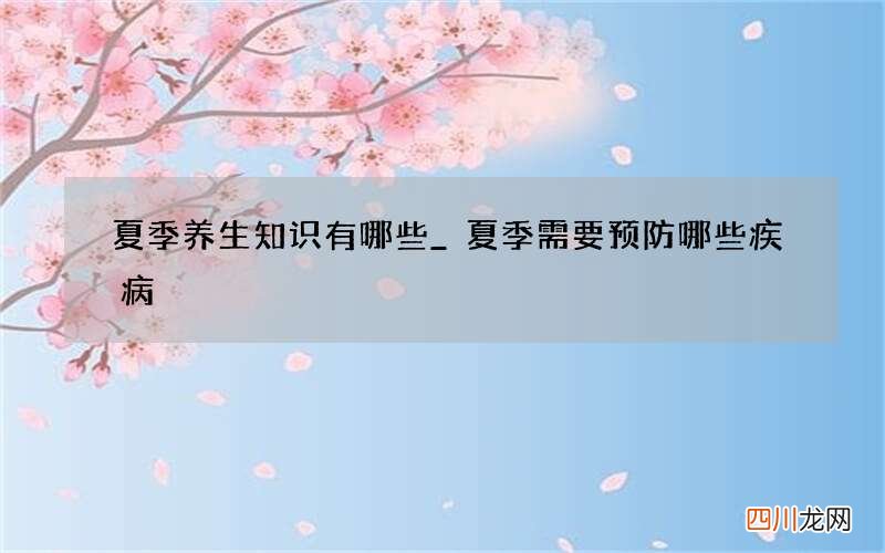夏季养生知识有哪些_ 夏季需要预防哪些疾病