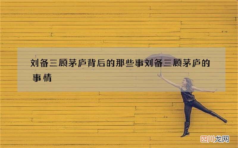 刘备三顾茅庐背后的那些事 刘备三顾茅庐的事情