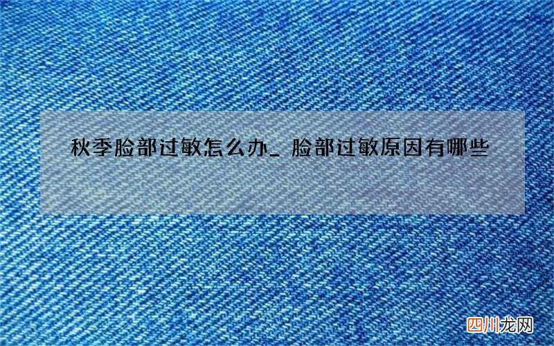 秋季脸部过敏怎么办_ 脸部过敏原因有哪些