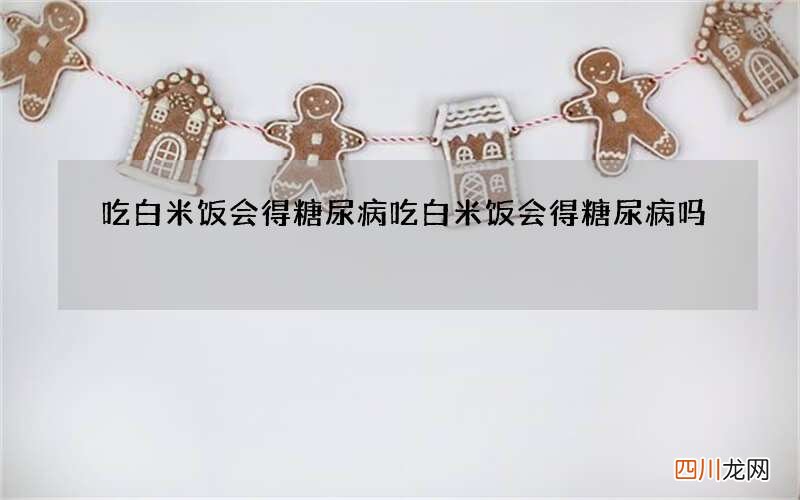 吃白米饭会得糖尿病 吃白米饭会得糖尿病吗