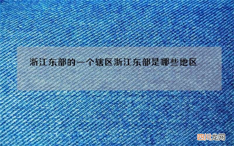 浙江东部的一个辖区 浙江东部是哪些地区