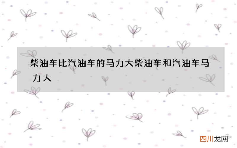 柴油车比汽油车的马力大 柴油车和汽油车马力大