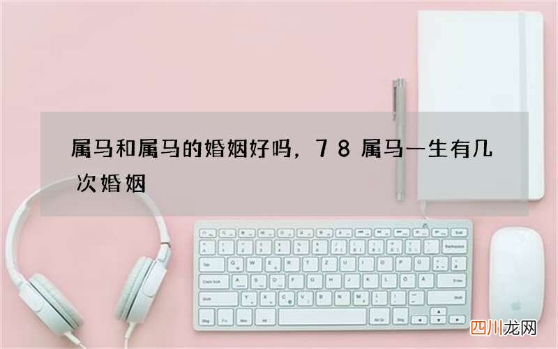 属马和属马的婚姻好吗，78属马一生有几次婚姻
