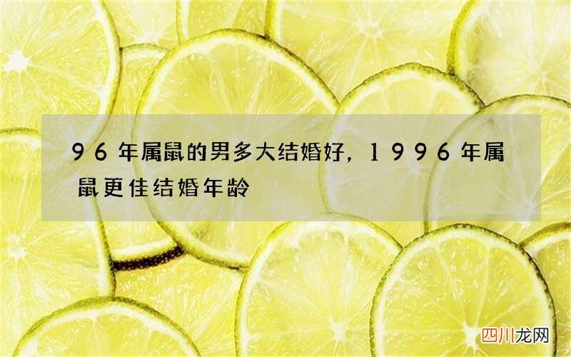 96年属鼠的男多大结婚好，1996年属鼠更佳结婚年龄