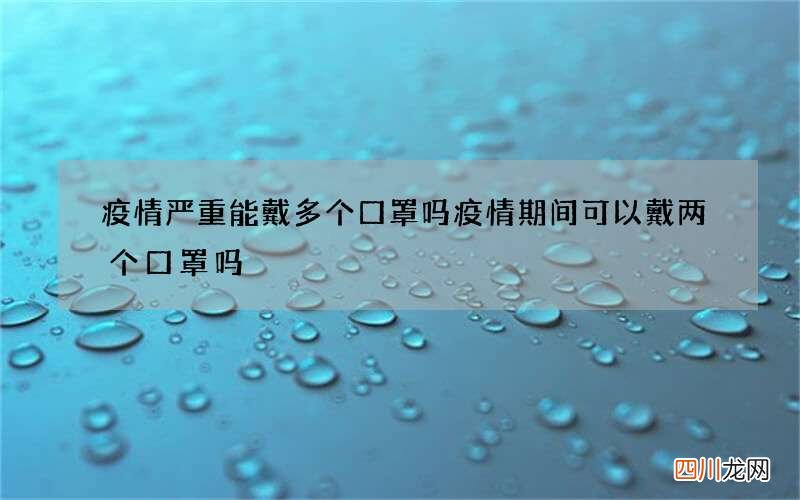 疫情严重能戴多个口罩吗 疫情期间可以戴两个口罩吗